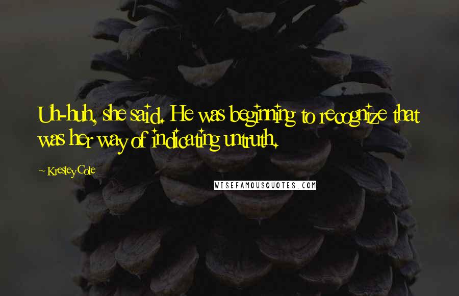 Kresley Cole Quotes: Uh-huh, she said. He was beginning to recognize that was her way of indicating untruth.