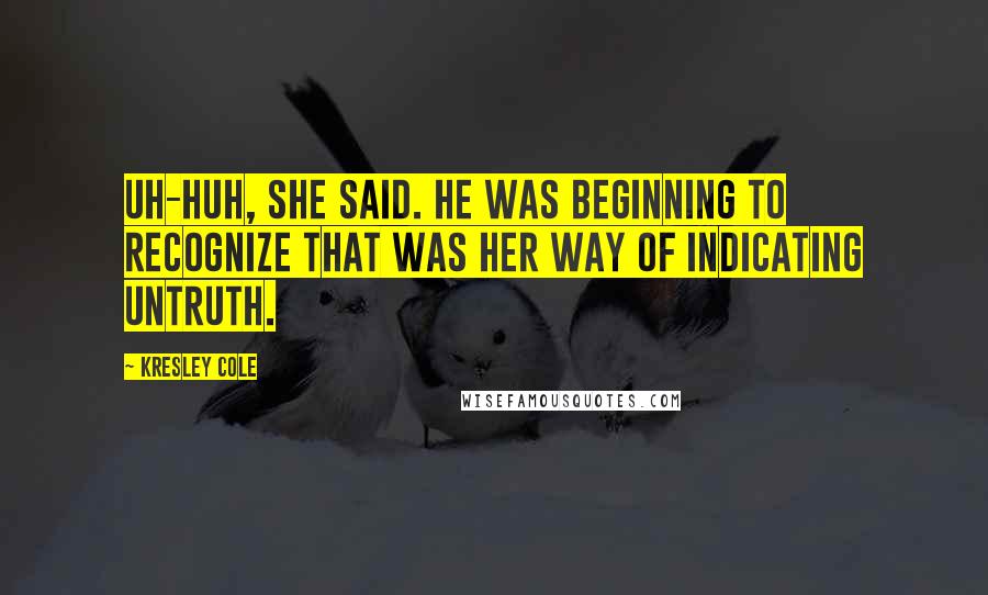 Kresley Cole Quotes: Uh-huh, she said. He was beginning to recognize that was her way of indicating untruth.