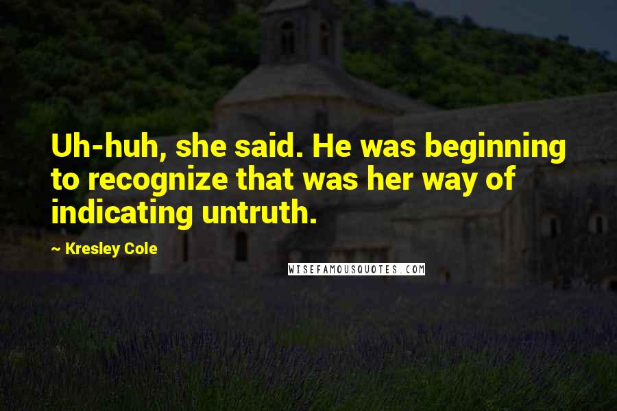 Kresley Cole Quotes: Uh-huh, she said. He was beginning to recognize that was her way of indicating untruth.