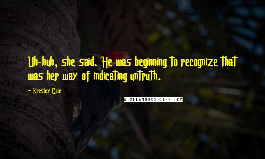 Kresley Cole Quotes: Uh-huh, she said. He was beginning to recognize that was her way of indicating untruth.