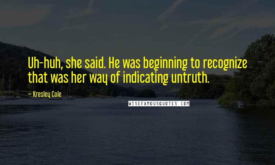 Kresley Cole Quotes: Uh-huh, she said. He was beginning to recognize that was her way of indicating untruth.