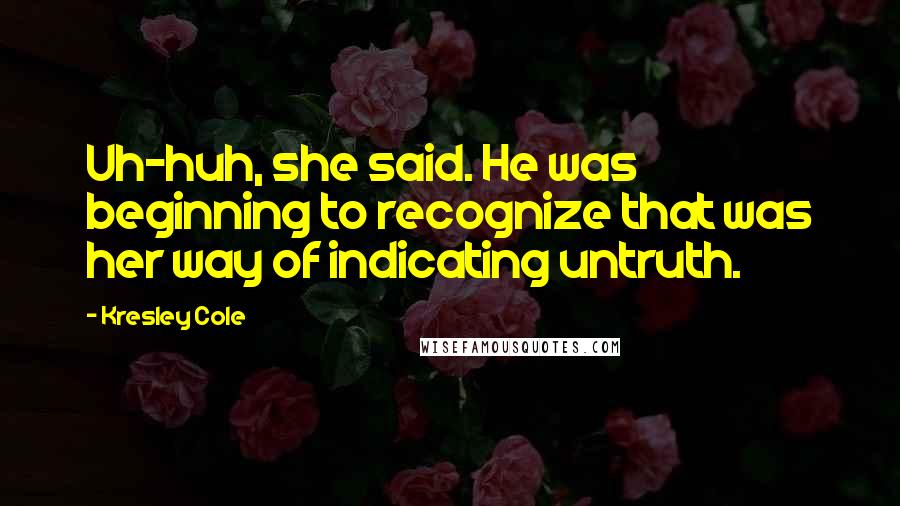 Kresley Cole Quotes: Uh-huh, she said. He was beginning to recognize that was her way of indicating untruth.