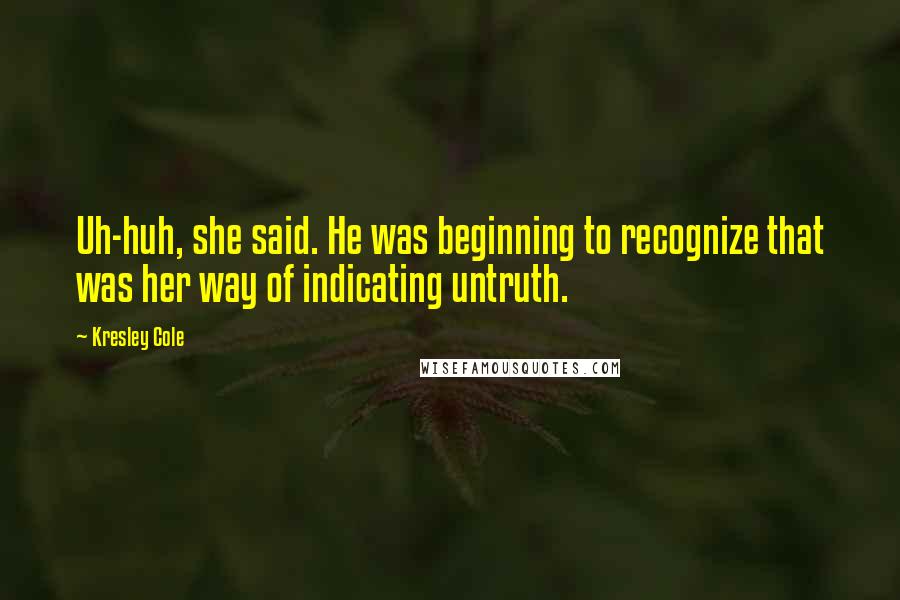 Kresley Cole Quotes: Uh-huh, she said. He was beginning to recognize that was her way of indicating untruth.