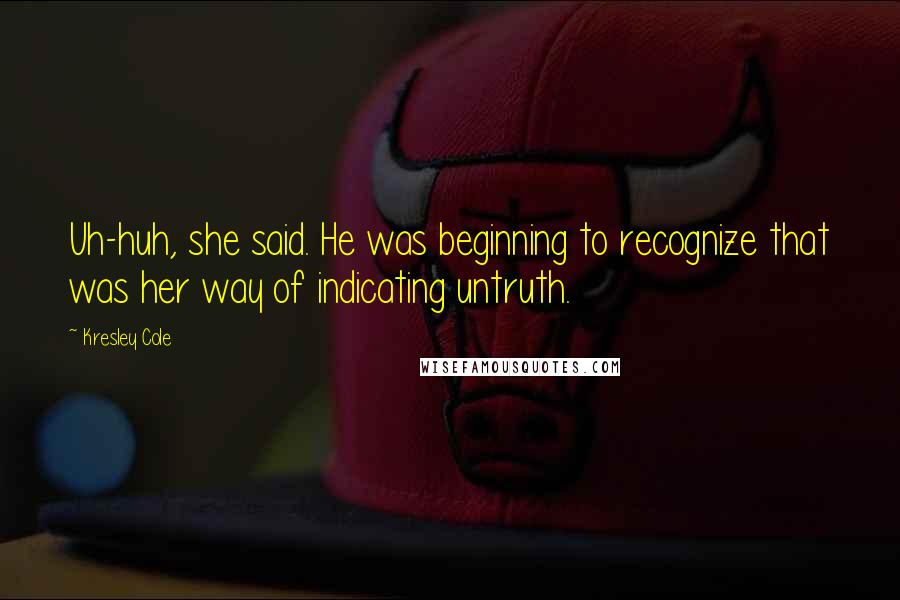 Kresley Cole Quotes: Uh-huh, she said. He was beginning to recognize that was her way of indicating untruth.