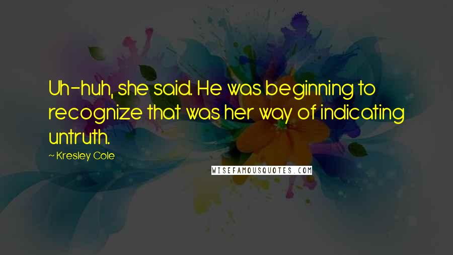 Kresley Cole Quotes: Uh-huh, she said. He was beginning to recognize that was her way of indicating untruth.