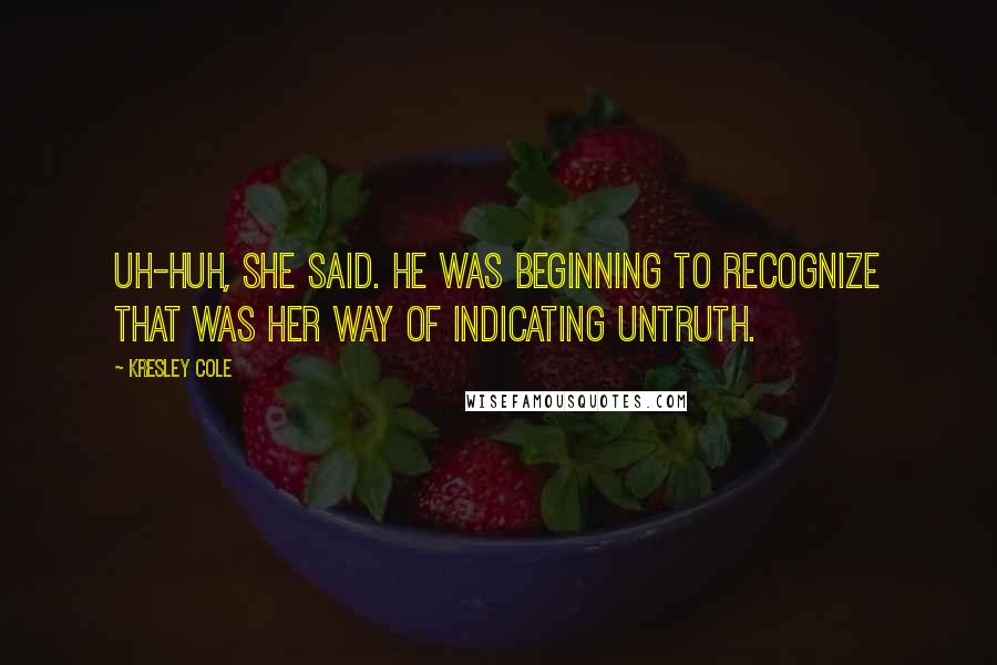 Kresley Cole Quotes: Uh-huh, she said. He was beginning to recognize that was her way of indicating untruth.