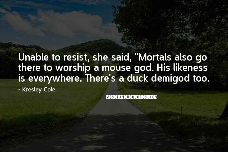Kresley Cole Quotes: Unable to resist, she said, "Mortals also go there to worship a mouse god. His likeness is everywhere. There's a duck demigod too.