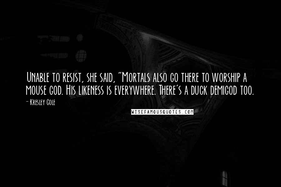 Kresley Cole Quotes: Unable to resist, she said, "Mortals also go there to worship a mouse god. His likeness is everywhere. There's a duck demigod too.