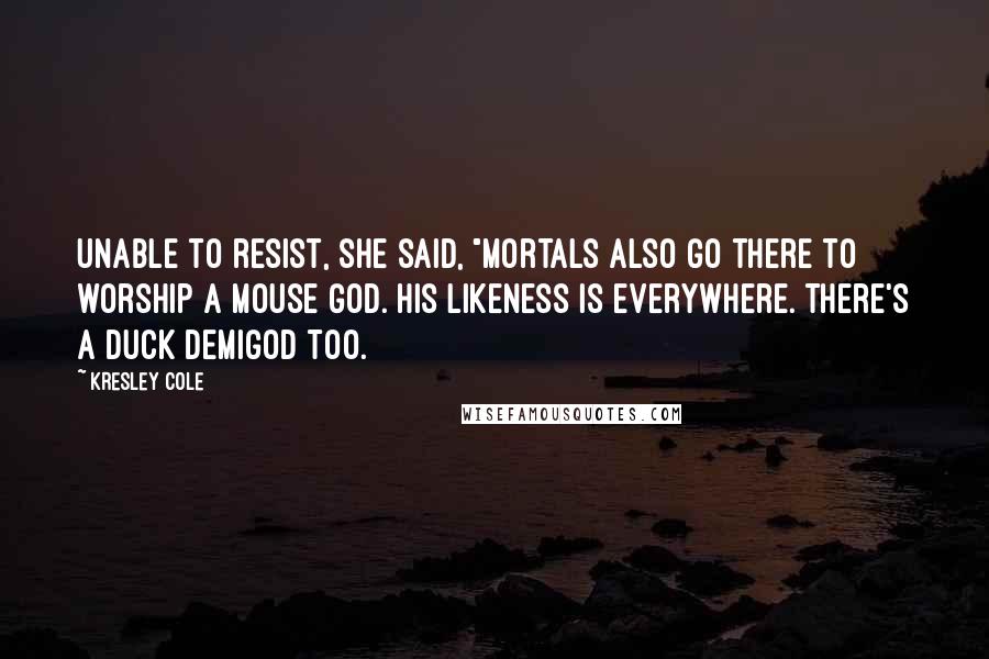 Kresley Cole Quotes: Unable to resist, she said, "Mortals also go there to worship a mouse god. His likeness is everywhere. There's a duck demigod too.