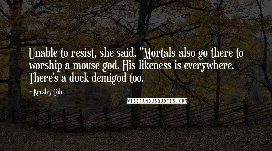 Kresley Cole Quotes: Unable to resist, she said, "Mortals also go there to worship a mouse god. His likeness is everywhere. There's a duck demigod too.