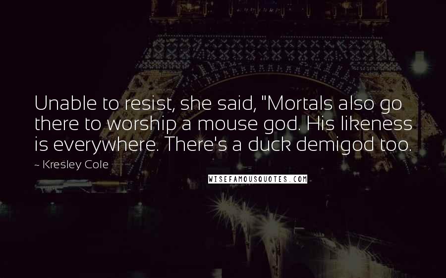 Kresley Cole Quotes: Unable to resist, she said, "Mortals also go there to worship a mouse god. His likeness is everywhere. There's a duck demigod too.