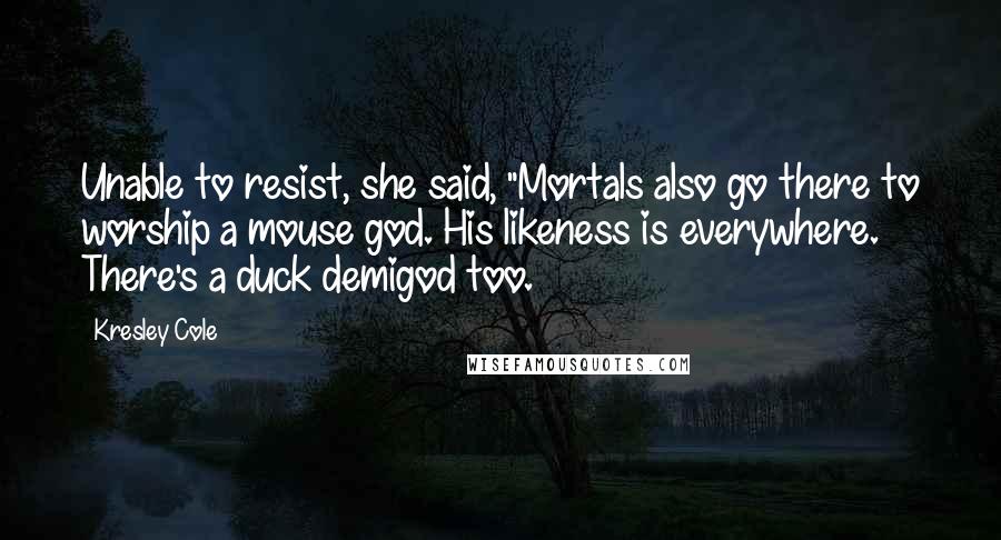 Kresley Cole Quotes: Unable to resist, she said, "Mortals also go there to worship a mouse god. His likeness is everywhere. There's a duck demigod too.