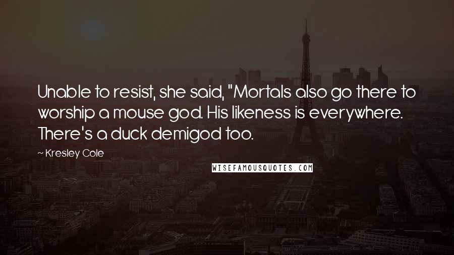 Kresley Cole Quotes: Unable to resist, she said, "Mortals also go there to worship a mouse god. His likeness is everywhere. There's a duck demigod too.
