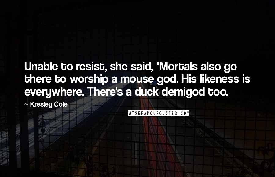 Kresley Cole Quotes: Unable to resist, she said, "Mortals also go there to worship a mouse god. His likeness is everywhere. There's a duck demigod too.