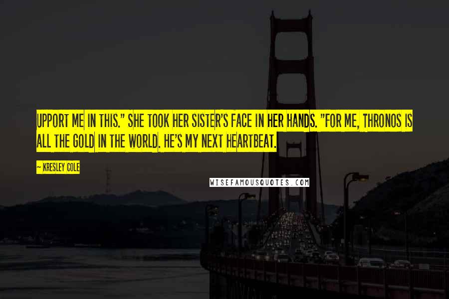 Kresley Cole Quotes: Upport me in this." She took her sister's face in her hands. "For me, Thronos is all the gold in the world. He's my next heartbeat.