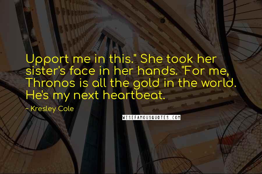 Kresley Cole Quotes: Upport me in this." She took her sister's face in her hands. "For me, Thronos is all the gold in the world. He's my next heartbeat.
