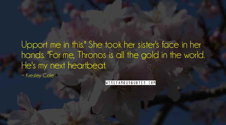 Kresley Cole Quotes: Upport me in this." She took her sister's face in her hands. "For me, Thronos is all the gold in the world. He's my next heartbeat.