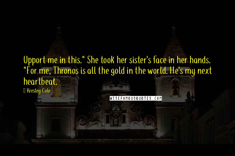 Kresley Cole Quotes: Upport me in this." She took her sister's face in her hands. "For me, Thronos is all the gold in the world. He's my next heartbeat.