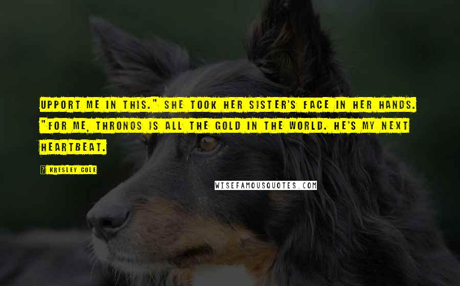 Kresley Cole Quotes: Upport me in this." She took her sister's face in her hands. "For me, Thronos is all the gold in the world. He's my next heartbeat.