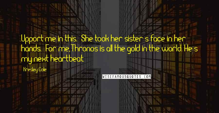 Kresley Cole Quotes: Upport me in this." She took her sister's face in her hands. "For me, Thronos is all the gold in the world. He's my next heartbeat.