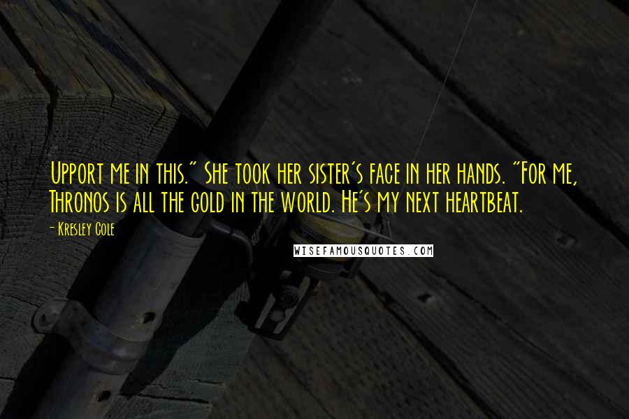 Kresley Cole Quotes: Upport me in this." She took her sister's face in her hands. "For me, Thronos is all the gold in the world. He's my next heartbeat.