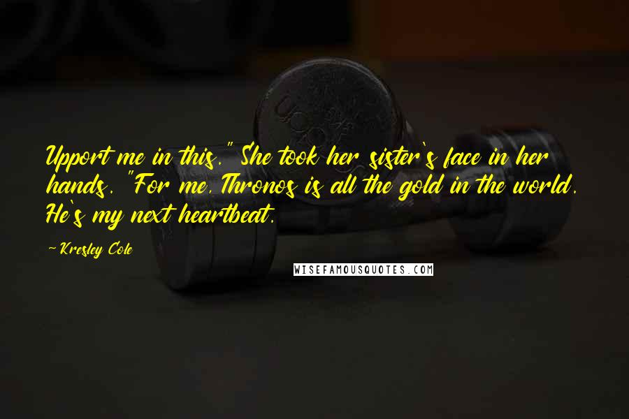 Kresley Cole Quotes: Upport me in this." She took her sister's face in her hands. "For me, Thronos is all the gold in the world. He's my next heartbeat.