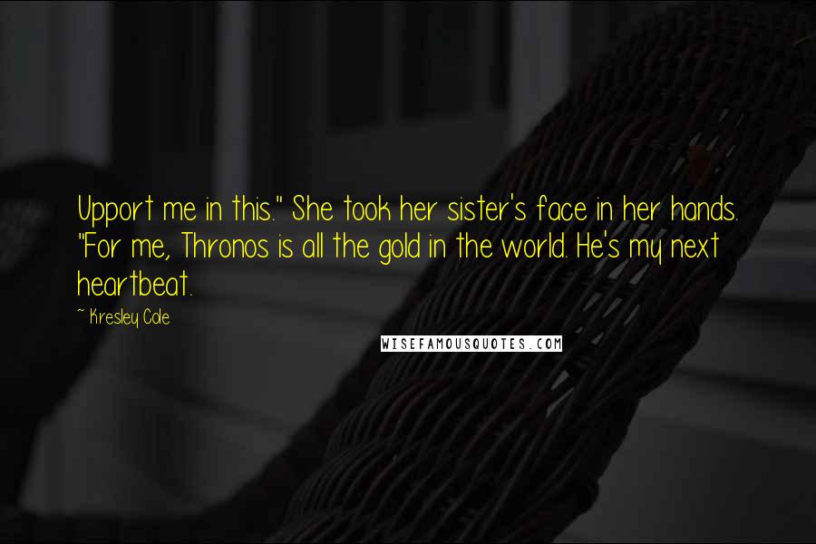 Kresley Cole Quotes: Upport me in this." She took her sister's face in her hands. "For me, Thronos is all the gold in the world. He's my next heartbeat.