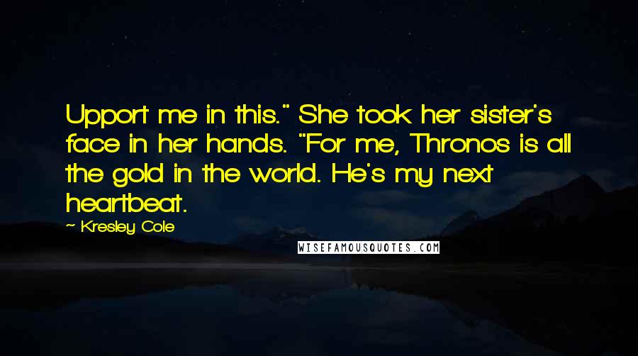 Kresley Cole Quotes: Upport me in this." She took her sister's face in her hands. "For me, Thronos is all the gold in the world. He's my next heartbeat.