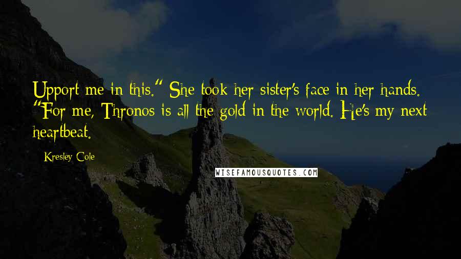 Kresley Cole Quotes: Upport me in this." She took her sister's face in her hands. "For me, Thronos is all the gold in the world. He's my next heartbeat.