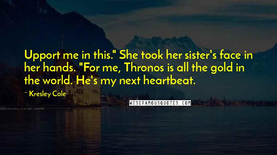 Kresley Cole Quotes: Upport me in this." She took her sister's face in her hands. "For me, Thronos is all the gold in the world. He's my next heartbeat.