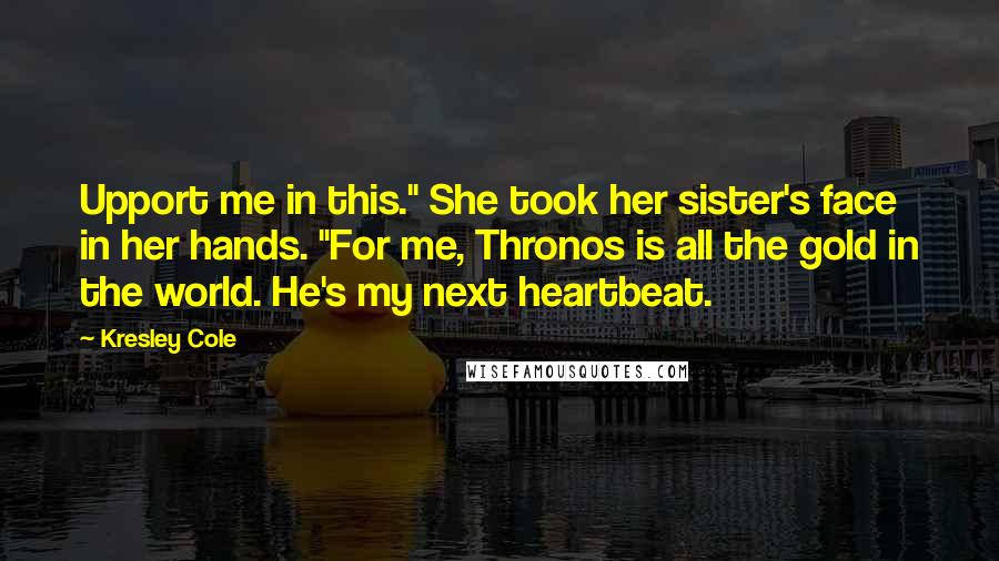 Kresley Cole Quotes: Upport me in this." She took her sister's face in her hands. "For me, Thronos is all the gold in the world. He's my next heartbeat.