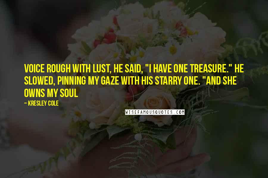 Kresley Cole Quotes: Voice rough with lust, he said, "I have one treasure." He slowed, pinning my gaze with his starry one. "And she owns my soul