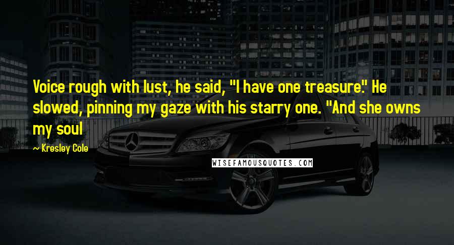 Kresley Cole Quotes: Voice rough with lust, he said, "I have one treasure." He slowed, pinning my gaze with his starry one. "And she owns my soul