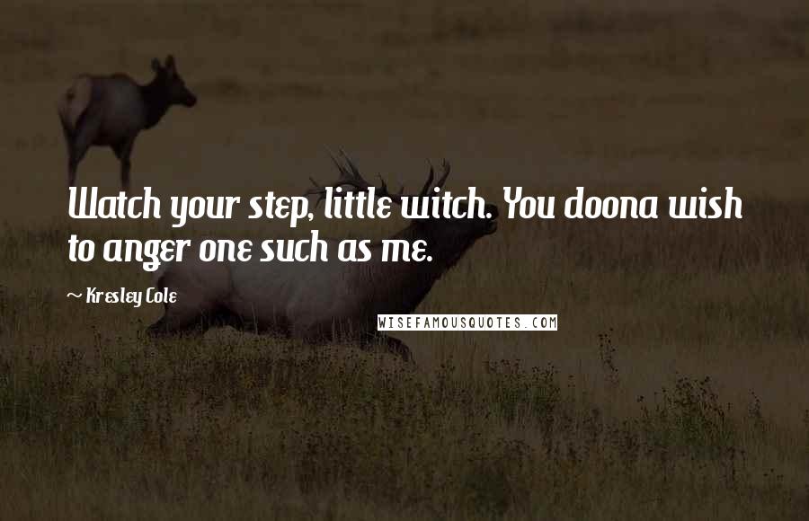 Kresley Cole Quotes: Watch your step, little witch. You doona wish to anger one such as me.