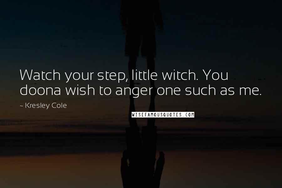 Kresley Cole Quotes: Watch your step, little witch. You doona wish to anger one such as me.