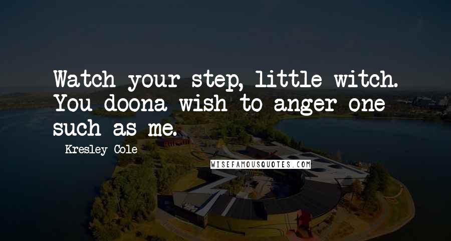 Kresley Cole Quotes: Watch your step, little witch. You doona wish to anger one such as me.