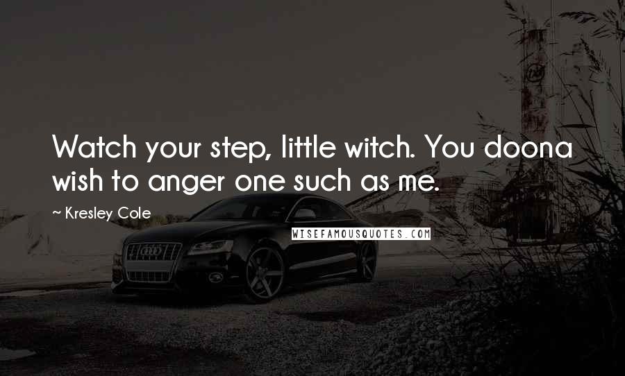 Kresley Cole Quotes: Watch your step, little witch. You doona wish to anger one such as me.