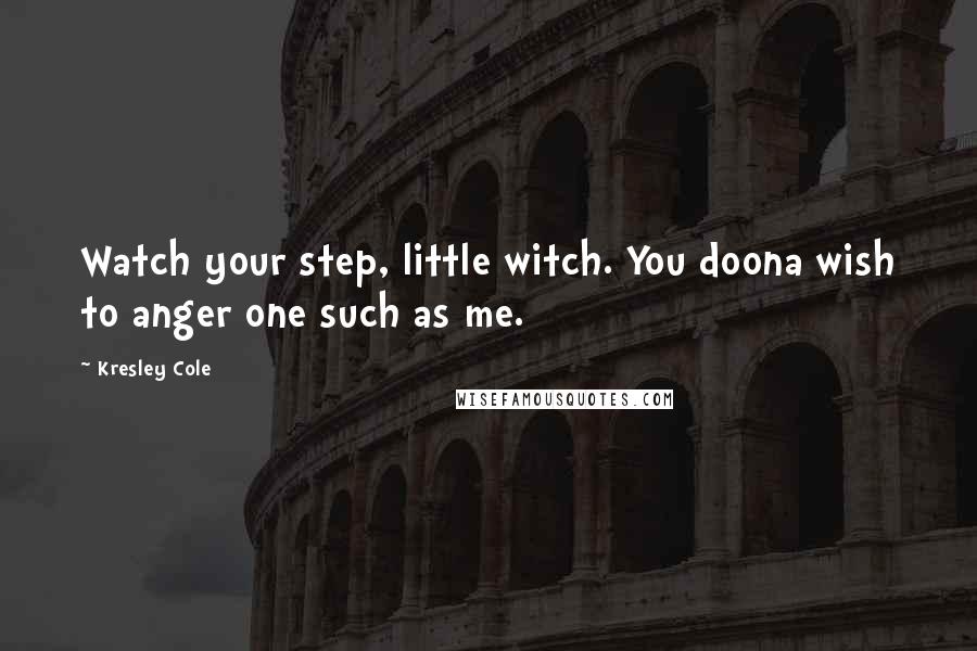 Kresley Cole Quotes: Watch your step, little witch. You doona wish to anger one such as me.