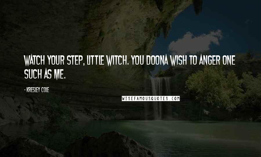 Kresley Cole Quotes: Watch your step, little witch. You doona wish to anger one such as me.