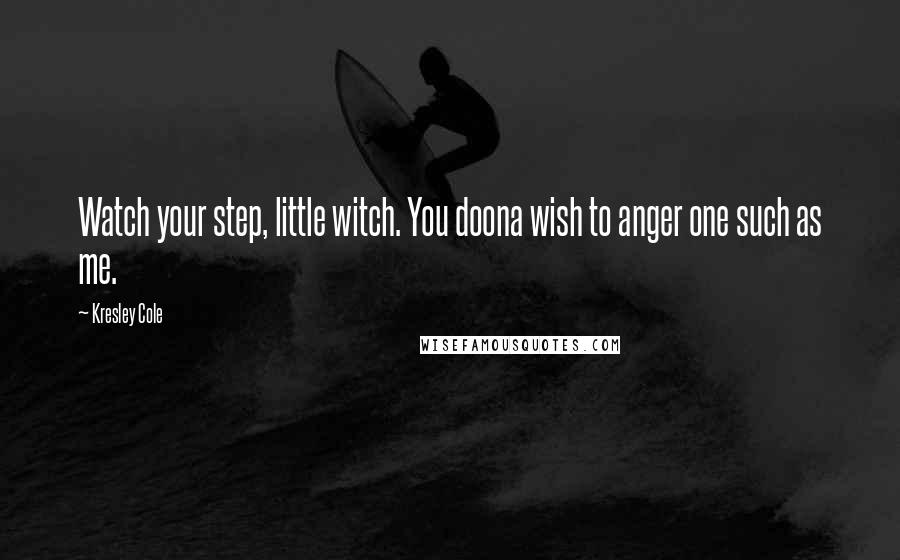 Kresley Cole Quotes: Watch your step, little witch. You doona wish to anger one such as me.