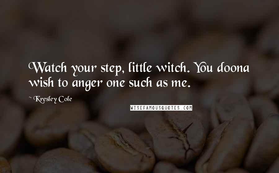 Kresley Cole Quotes: Watch your step, little witch. You doona wish to anger one such as me.