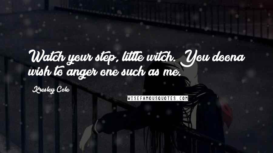 Kresley Cole Quotes: Watch your step, little witch. You doona wish to anger one such as me.