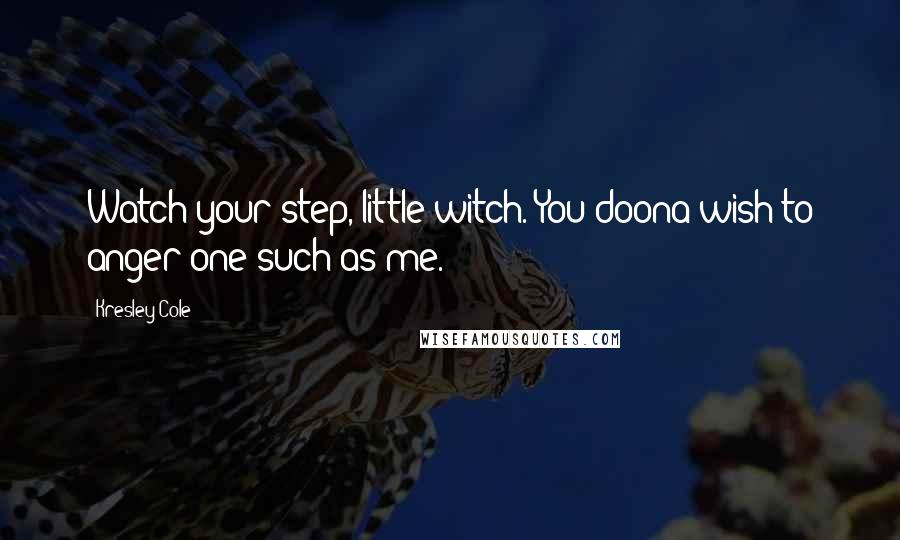 Kresley Cole Quotes: Watch your step, little witch. You doona wish to anger one such as me.