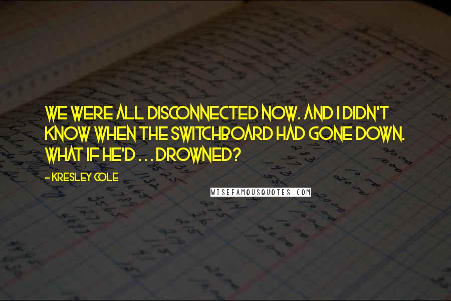 Kresley Cole Quotes: We were all disconnected now. And I didn't know when the switchboard had gone down. What if he'd . . . drowned?