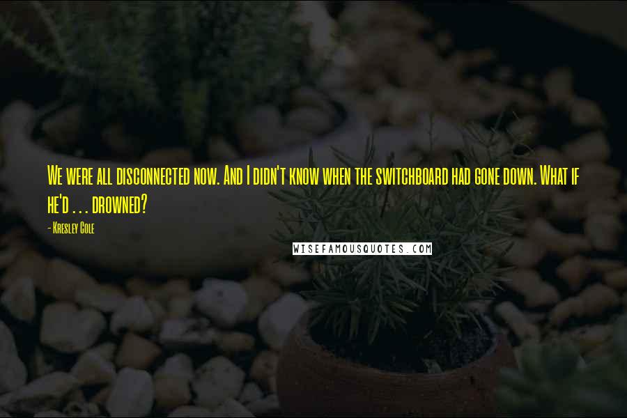 Kresley Cole Quotes: We were all disconnected now. And I didn't know when the switchboard had gone down. What if he'd . . . drowned?