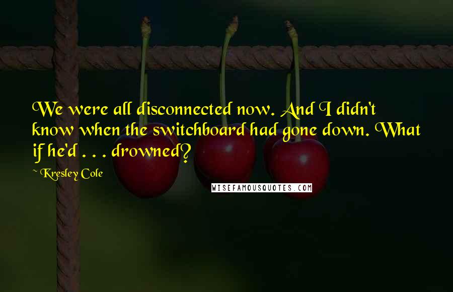 Kresley Cole Quotes: We were all disconnected now. And I didn't know when the switchboard had gone down. What if he'd . . . drowned?