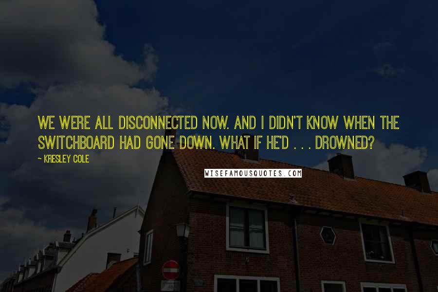 Kresley Cole Quotes: We were all disconnected now. And I didn't know when the switchboard had gone down. What if he'd . . . drowned?