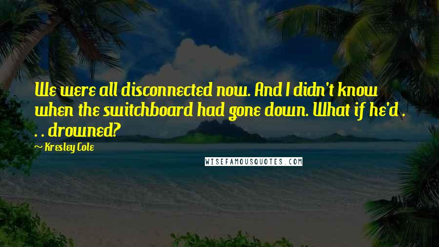 Kresley Cole Quotes: We were all disconnected now. And I didn't know when the switchboard had gone down. What if he'd . . . drowned?