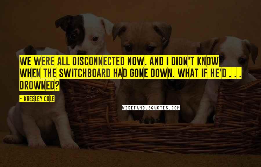 Kresley Cole Quotes: We were all disconnected now. And I didn't know when the switchboard had gone down. What if he'd . . . drowned?