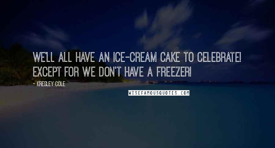 Kresley Cole Quotes: We'll all have an ice-cream cake to celebrate! Except for we don't have a freezer!